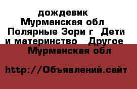 дождевик - Мурманская обл., Полярные Зори г. Дети и материнство » Другое   . Мурманская обл.